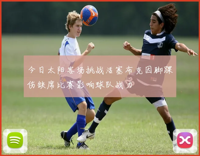今日太阳客场挑战活塞布克因脚踝伤缺席比赛影响球队战力