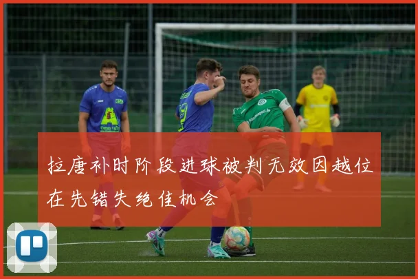 拉唐补时阶段进球被判无效因越位在先错失绝佳机会