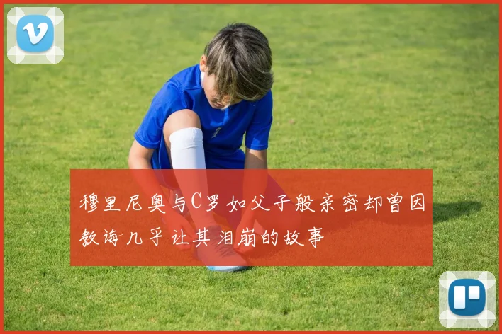 穆里尼奥与C罗如父子般亲密却曾因教诲几乎让其泪崩的故事