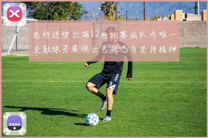 孔特连续打满12轮比赛成队内唯一全勤球员展现出色状态与坚持精神