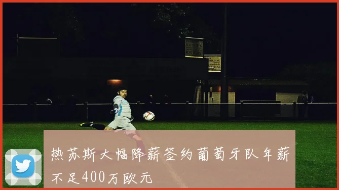 热苏斯大幅降薪签约葡萄牙队年薪不足400万欧元