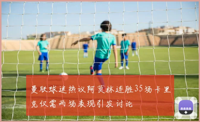 曼联球迷热议阿莫林连胜35场卡里克仅需两场表现引发讨论