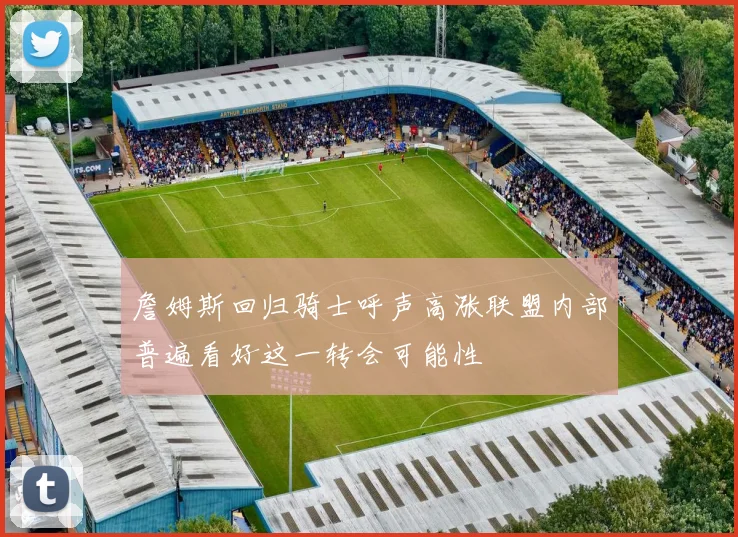 詹姆斯回归骑士呼声高涨联盟内部普遍看好这一转会可能性