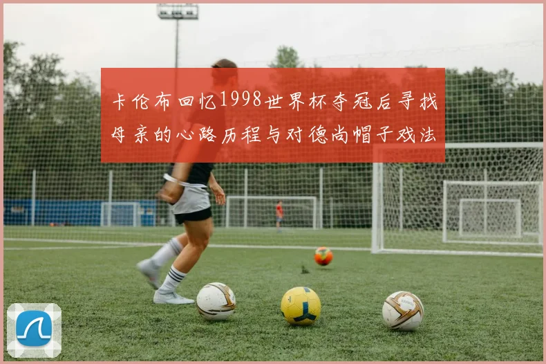 卡伦布回忆1998世界杯夺冠后寻找母亲的心路历程与对德尚帽子戏法的期待