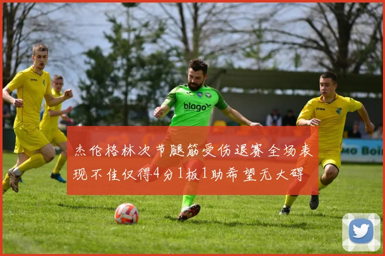 杰伦格林次节腿筋受伤退赛全场表现不佳仅得4分1板1助希望无大碍