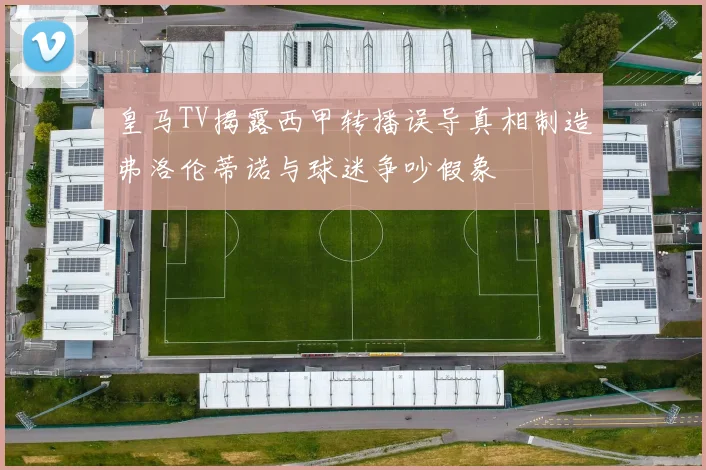 皇马TV揭露西甲转播误导真相制造弗洛伦蒂诺与球迷争吵假象