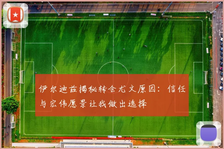 伊尔迪兹揭秘转会尤文原因：信任与宏伟愿景让我做出选择