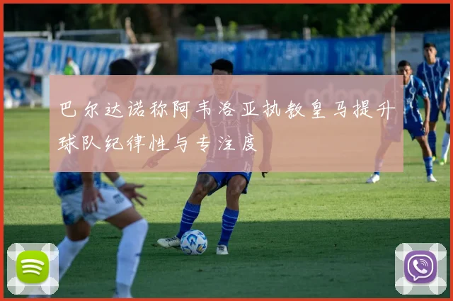 巴尔达诺称阿韦洛亚执教皇马提升球队纪律性与专注度