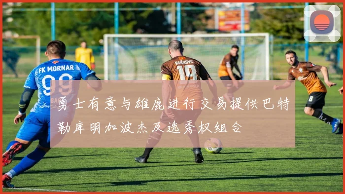 勇士有意与雄鹿进行交易提供巴特勒库明加波杰及选秀权组合