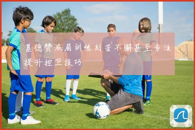 基德赞浓眉训练刻苦不懈甚至专注提升控卫技巧