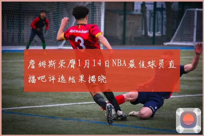 詹姆斯荣膺1月14日NBA最佳球员直播吧评选结果揭晓