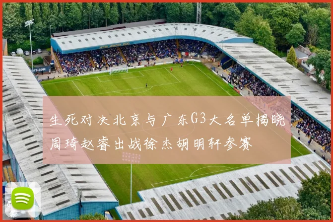 生死对决北京与广东G3大名单揭晓周琦赵睿出战徐杰胡明轩参赛