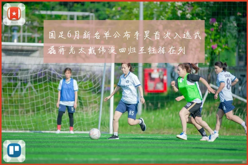 国足6月新名单公布李昊首次入选武磊蒋光太戴伟浚回归王钰栋在列
