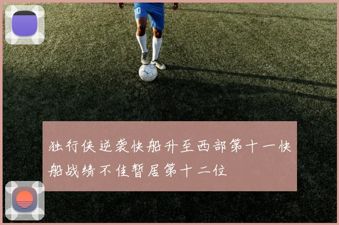 独行侠逆袭快船升至西部第十一快船战绩不佳暂居第十二位