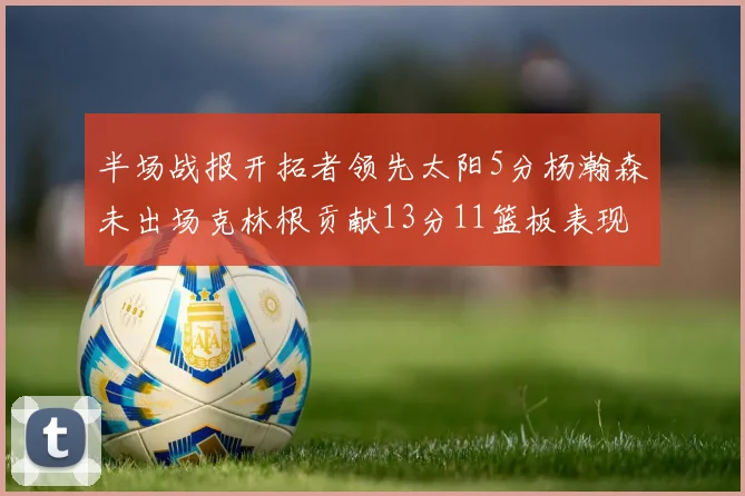 半场战报开拓者领先太阳5分杨瀚森未出场克林根贡献13分11篮板表现出色