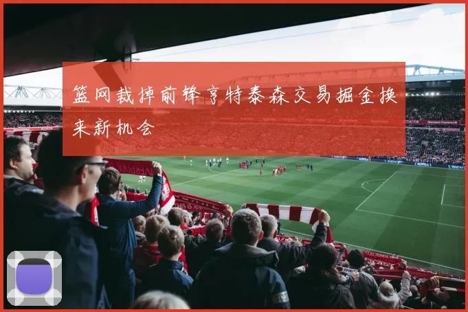 篮网裁掉前锋亨特泰森交易掘金换来新机会
