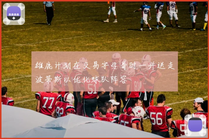 雄鹿计划在交易字母哥时一并送走波蒂斯以优化球队阵容