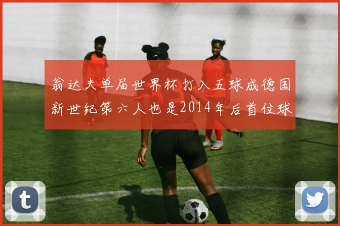 翁达夫单届世界杯打入五球成德国新世纪第六人也是2014年后首位球员