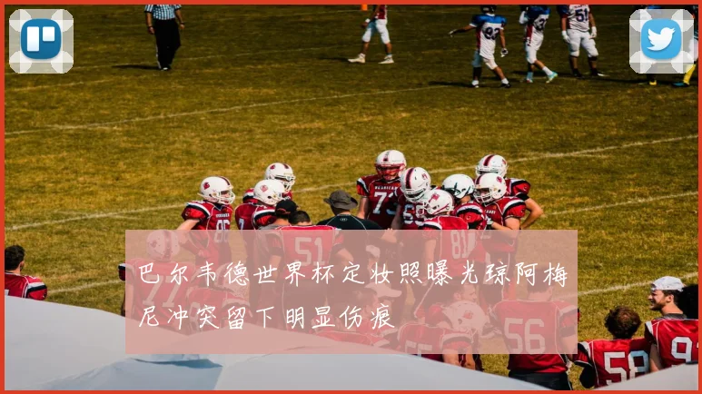 巴尔韦德世界杯定妆照曝光琼阿梅尼冲突留下明显伤痕