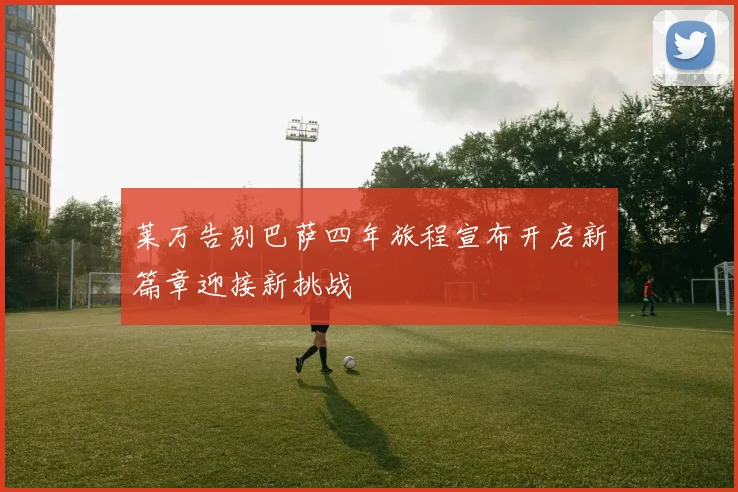 莱万告别巴萨四年旅程宣布开启新篇章迎接新挑战