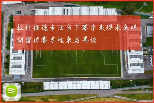 拉什福德专注当下赛季表现未来规划留待赛季结束后再谈