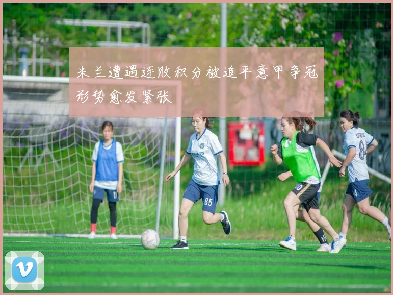 米兰遭遇连败积分被追平意甲争冠形势愈发紧张
