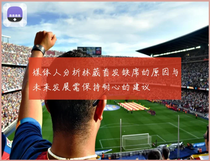 媒体人分析林葳首发缺席的原因与未来发展需保持耐心的建议