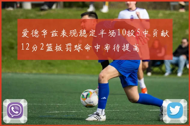 爱德华兹表现稳定半场10投5中贡献12分2篮板罚球命中率待提高